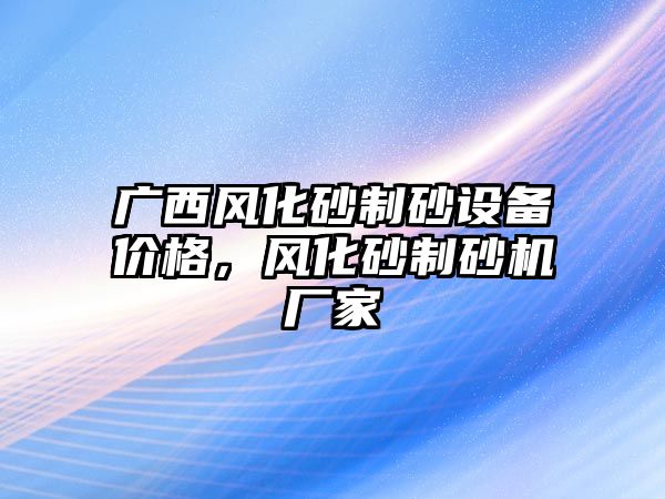 廣西風化砂制砂設備價格，風化砂制砂機廠家