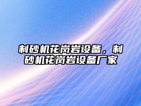 制砂機花崗巖設(shè)備，制砂機花崗巖設(shè)備廠家