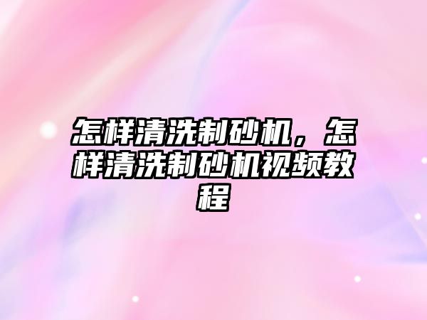 怎樣清洗制砂機，怎樣清洗制砂機視頻教程