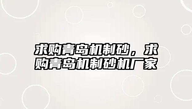 求購青島機制砂，求購青島機制砂機廠家