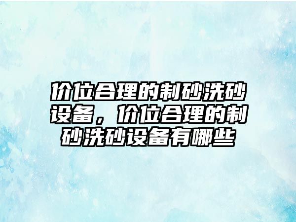 價位合理的制砂洗砂設備，價位合理的制砂洗砂設備有哪些