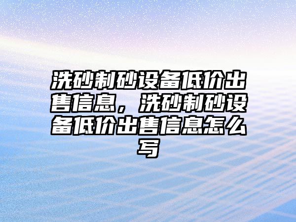 洗砂制砂設(shè)備低價出售信息，洗砂制砂設(shè)備低價出售信息怎么寫