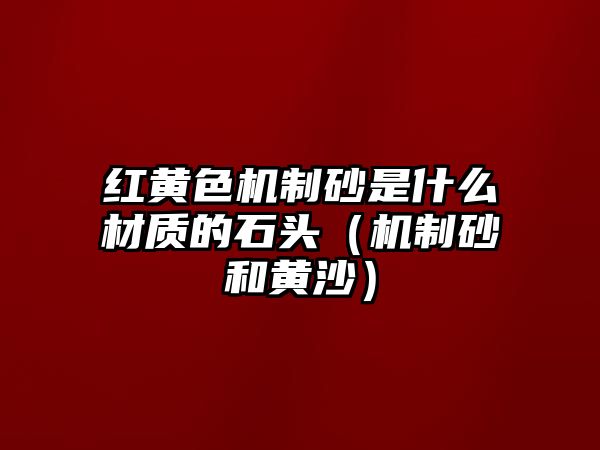 紅黃色機制砂是什么材質的石頭（機制砂和黃沙）