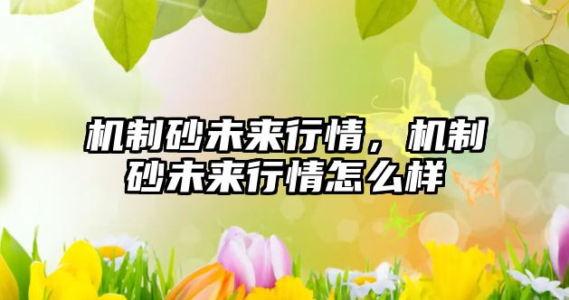 機(jī)制砂未來行情，機(jī)制砂未來行情怎么樣