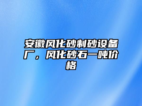 安徽風化砂制砂設備廠，風化砂石一噸價格