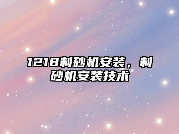 1218制砂機安裝，制砂機安裝技術