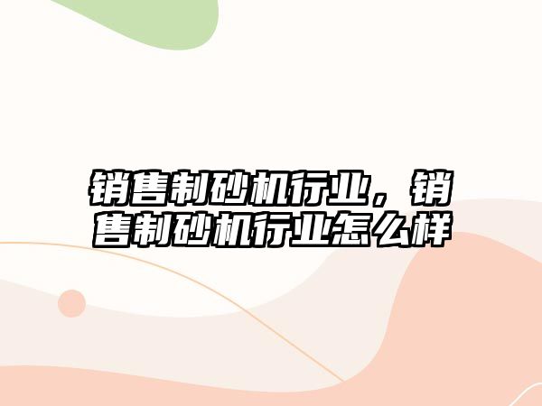 銷售制砂機行業，銷售制砂機行業怎么樣