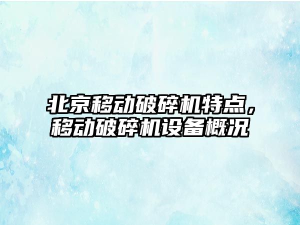 北京移動破碎機特點，移動破碎機設備概況