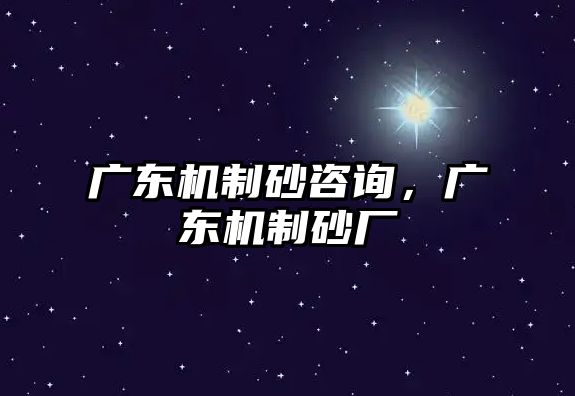 廣東機制砂咨詢，廣東機制砂廠