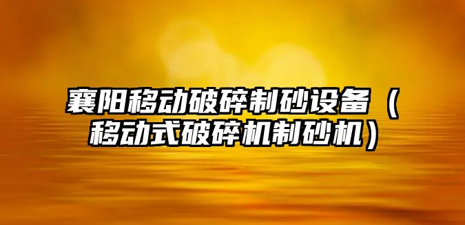 襄陽移動破碎制砂設備（移動式破碎機制砂機）