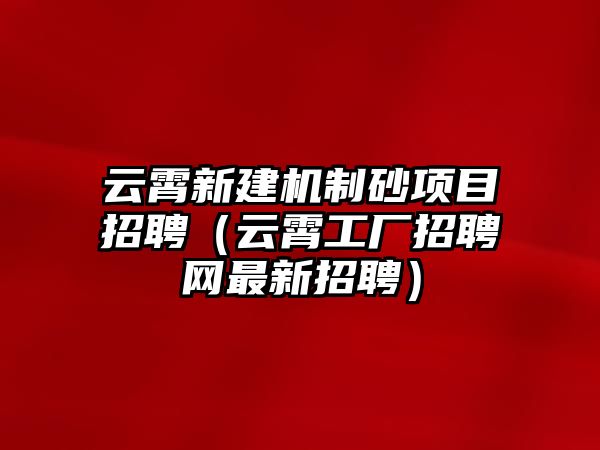 云霄新建機(jī)制砂項(xiàng)目招聘（云霄工廠招聘網(wǎng)最新招聘）