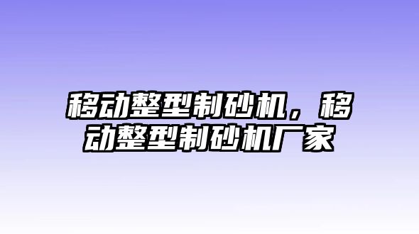 移動整型制砂機，移動整型制砂機廠家