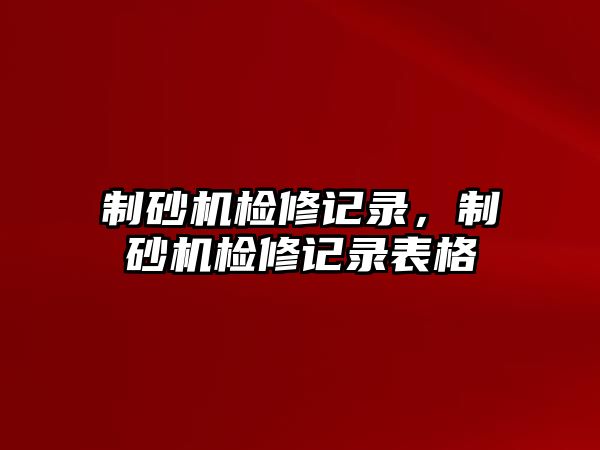 制砂機檢修記錄，制砂機檢修記錄表格