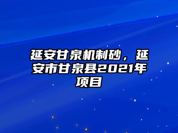 延安甘泉機制砂，延安市甘泉縣2021年項目