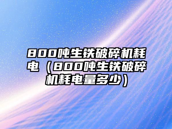 800噸生鐵破碎機耗電（800噸生鐵破碎機耗電量多少）