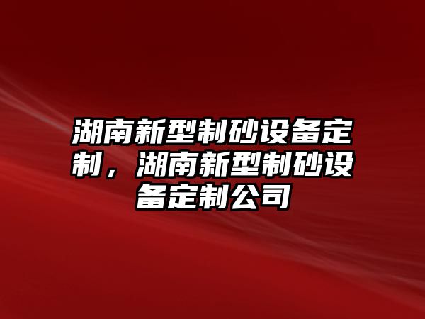 湖南新型制砂設備定制，湖南新型制砂設備定制公司