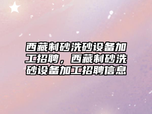 西藏制砂洗砂設備加工招聘，西藏制砂洗砂設備加工招聘信息