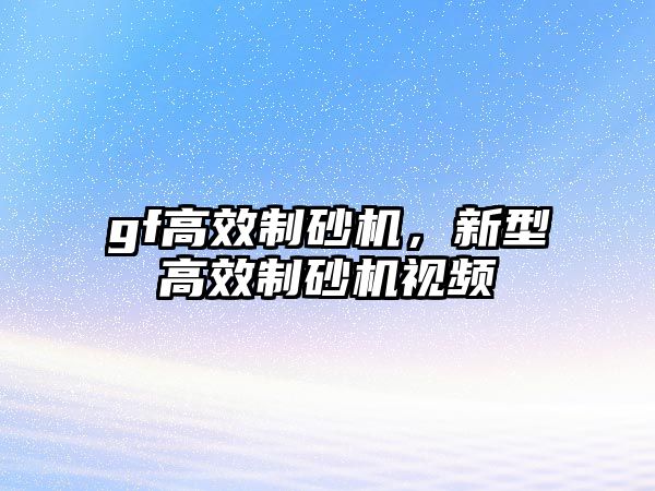 gf高效制砂機，新型高效制砂機視頻