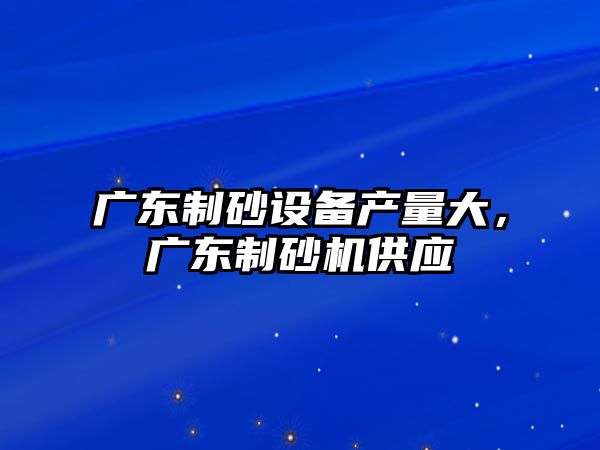 廣東制砂設備產量大，廣東制砂機供應