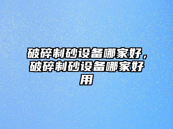 破碎制砂設備哪家好，破碎制砂設備哪家好用