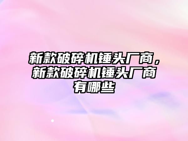 新款破碎機錘頭廠商，新款破碎機錘頭廠商有哪些