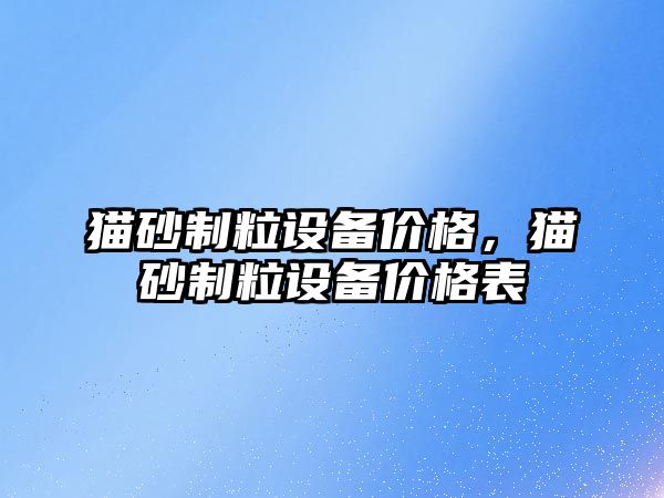 貓砂制粒設備價格，貓砂制粒設備價格表