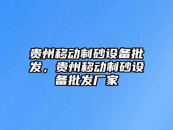 貴州移動制砂設(shè)備批發(fā)，貴州移動制砂設(shè)備批發(fā)廠家