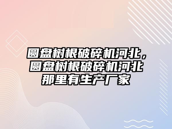 圓盤樹根破碎機河北，圓盤樹根破碎機河北那里有生產(chǎn)廠家