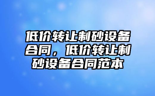 低價轉讓制砂設備合同，低價轉讓制砂設備合同范本