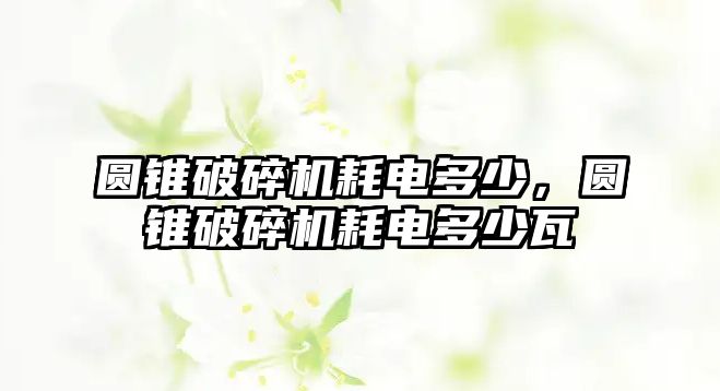 圓錐破碎機耗電多少，圓錐破碎機耗電多少瓦