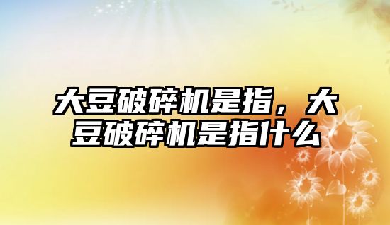 大豆破碎機是指，大豆破碎機是指什么