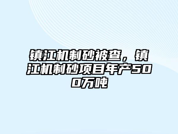 鎮江機制砂被查，鎮江機制砂項目年產500萬噸