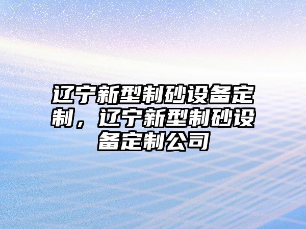 遼寧新型制砂設備定制，遼寧新型制砂設備定制公司