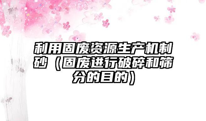 利用固廢資源生產機制砂（固廢進行破碎和篩分的目的）