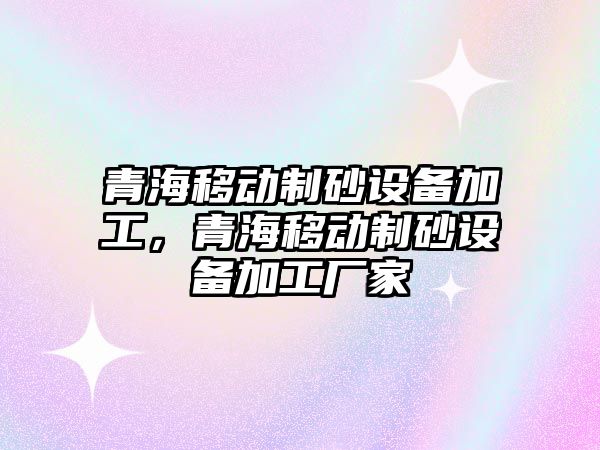 青海移動制砂設備加工，青海移動制砂設備加工廠家