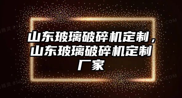 山東玻璃破碎機(jī)定制，山東玻璃破碎機(jī)定制廠家