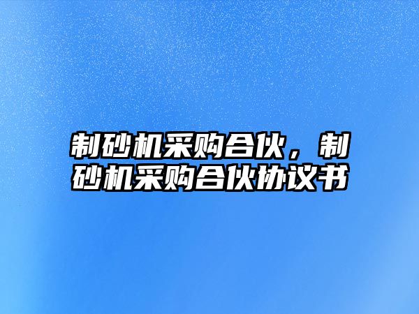 制砂機采購合伙，制砂機采購合伙協議書