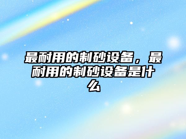 最耐用的制砂設備，最耐用的制砂設備是什么