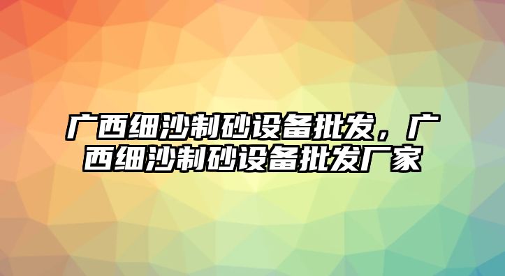 廣西細沙制砂設備批發，廣西細沙制砂設備批發廠家