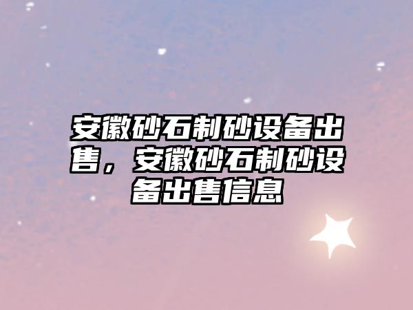 安徽砂石制砂設(shè)備出售，安徽砂石制砂設(shè)備出售信息