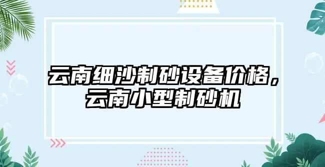 云南細沙制砂設備價格，云南小型制砂機