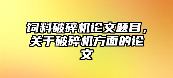 飼料破碎機論文題目，關于破碎機方面的論文