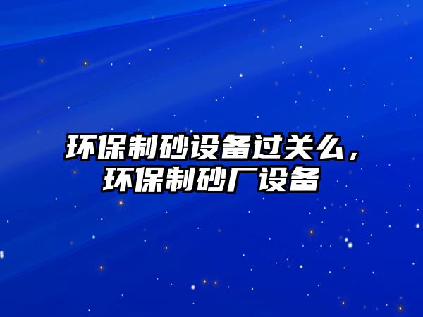 環保制砂設備過關么，環保制砂廠設備