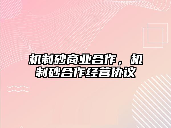 機(jī)制砂商業(yè)合作，機(jī)制砂合作經(jīng)營協(xié)議