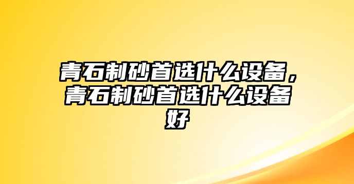 青石制砂首選什么設(shè)備，青石制砂首選什么設(shè)備好