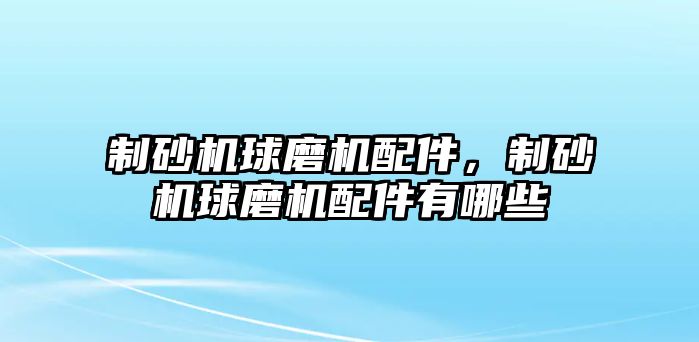 制砂機球磨機配件，制砂機球磨機配件有哪些