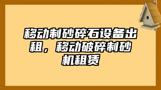 移動制砂碎石設備出租，移動破碎制砂機租賃