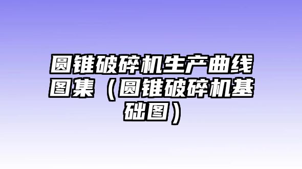 圓錐破碎機(jī)生產(chǎn)曲線圖集（圓錐破碎機(jī)基礎(chǔ)圖）