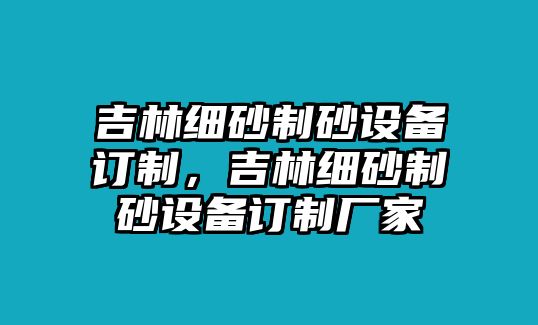 吉林細砂制砂設備訂制，吉林細砂制砂設備訂制廠家