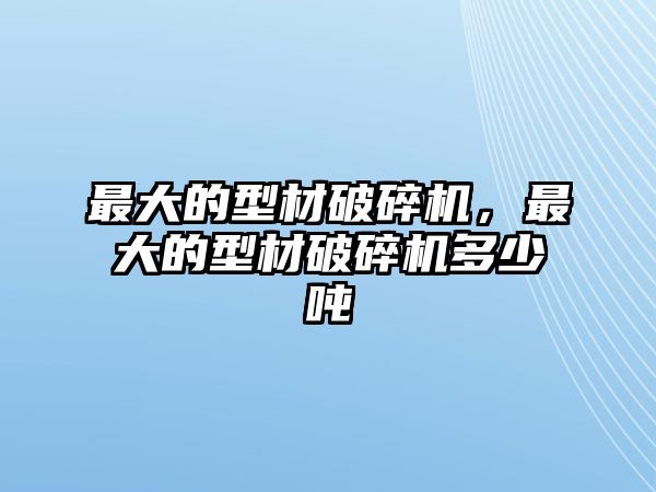 最大的型材破碎機，最大的型材破碎機多少噸